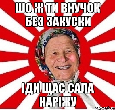 шо ж ти внучок без закуски іди щас сала наріжу, Мем  бабуля