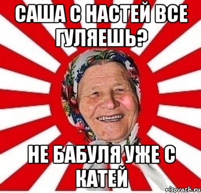 саша с настей все гуляешь? не бабуля уже с катей, Мем  бабуля