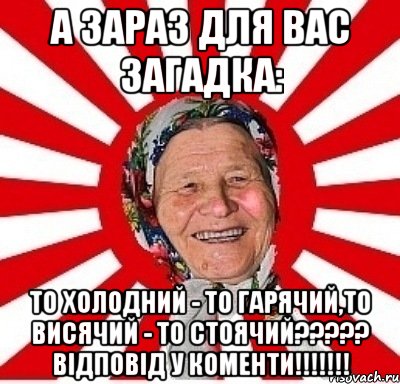 А ЗАРАЗ ДЛЯ ВАС ЗАГАДКА: То холодний - то гарячий,то висячий - то стоячий????? відповід у коменти!!!!!!!, Мем  бабуля