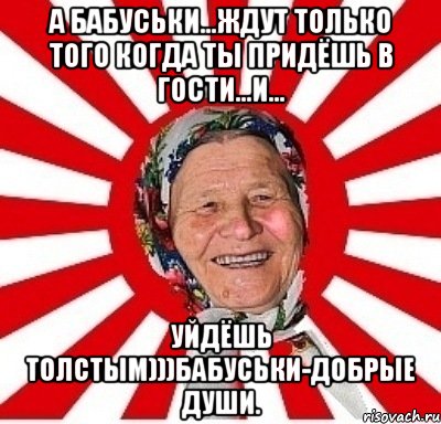 А бабусЬки...ждут только того когда ты придёшь в гости...и... Уйдёшь толстым)))Бабуськи-добрые души., Мем  бабуля