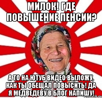 Милок! Где повышение пенсии? А то на Ютуб видео выложу, как ты обещал повысить! Да я Медведеву в блог напишу!, Мем  бабуля