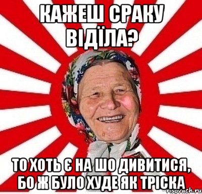 Кажеш сраку відїла? То хоть є на шо дивитися, бо ж було худе як тріска, Мем  бабуля