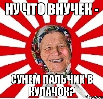 Ну что внучек - Сунем пальчик в кулачок?, Мем  бабуля