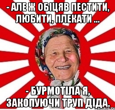 - Але ж обіцяв пестити, любити, плекати ... - Бурмотіла я, закопуючи труп діда., Мем  бабуля