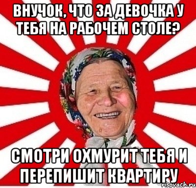 ВНУЧОК, ЧТО ЗА ДЕВОЧКА У ТЕБЯ НА РАБОЧЕМ СТОЛЕ? СМОТРИ ОХМУРИТ ТЕБЯ И ПЕРЕПИШИТ КВАРТИРУ, Мем  бабуля