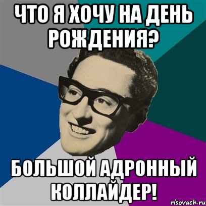 ЧТО Я ХОЧУ НА ДЕНЬ РОЖДЕНИЯ? БОЛЬШОЙ АДРОННЫЙ КОЛЛАЙДЕР!, Мем Бадди Холли