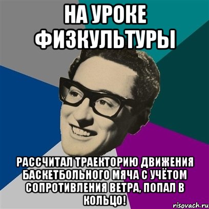 НА УРОКЕ ФИЗКУЛЬТУРЫ РАССЧИТАЛ ТРАЕКТОРИЮ ДВИЖЕНИЯ БАСКЕТБОЛЬНОГО МЯЧА С УЧЁТОМ СОПРОТИВЛЕНИЯ ВЕТРА, ПОПАЛ В КОЛЬЦО!, Мем Бадди Холли