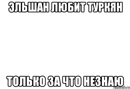 Эльшан Любит Туркян Только за что незнаю, Мем Белый фон