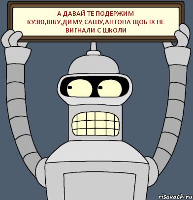 а давай те подержим Кузю,Віку,Диму,Сашу,Антона щоб їх не вигнали с школи, Комикс Бендер с плакатом