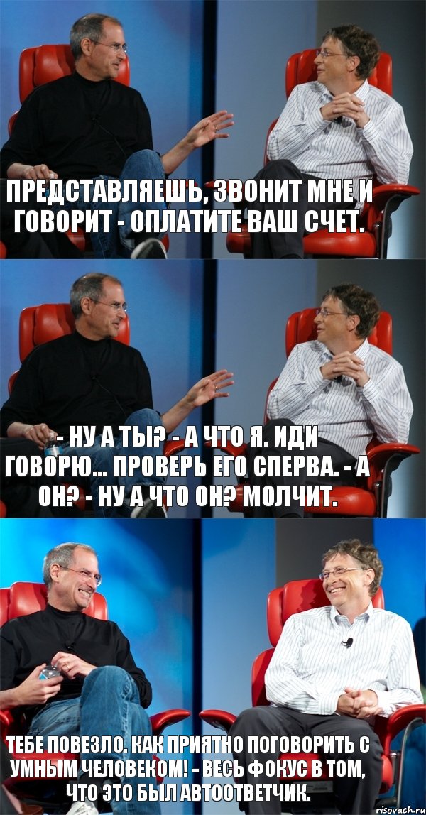 Представляешь, звонит мне и говорит - оплатите ваш счет. - Ну а ты? - А что я. Иди говорю... Проверь его сперва. - А он? - Ну а что он? Молчит. Тебе повезло. Как приятно поговорить с умным человеком! - Весь фокус в том, что это был автоответчик., Комикс Стив Джобс и Билл Гейтс (3 зоны)