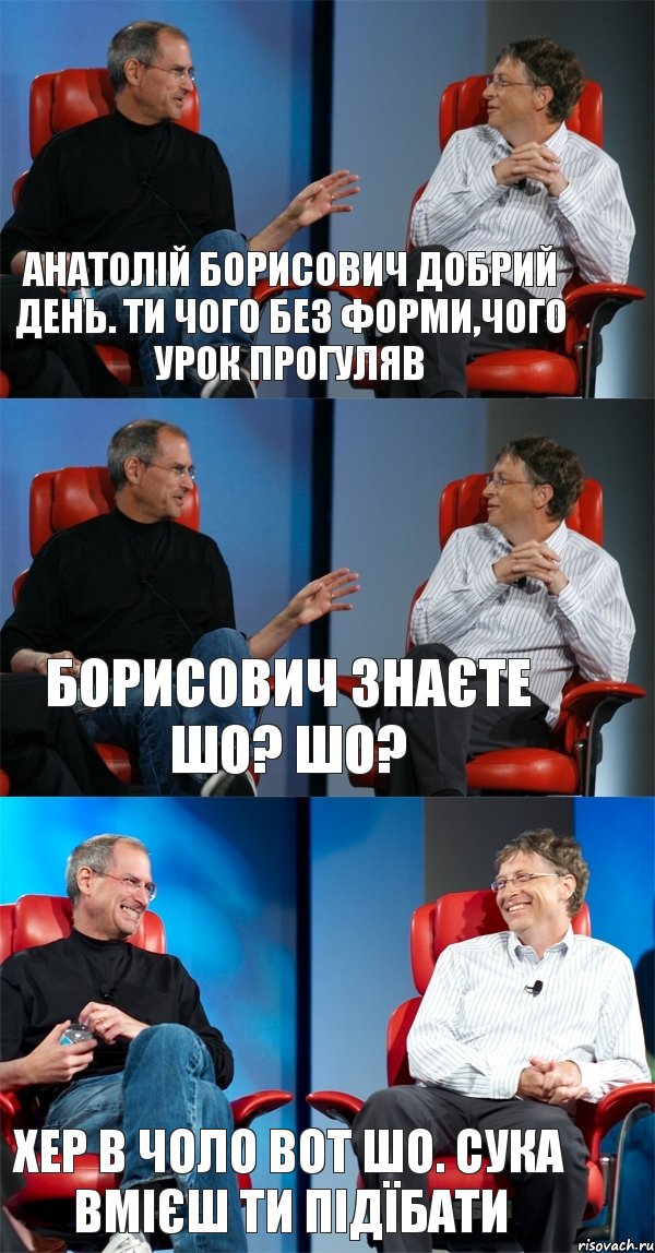 Анатолій борисович добрий день. Ти чого без форми,чого урок прогуляв Борисович знаєте шо? Шо? Хер в чоло вот шо. Сука вмієш ти підїбати, Комикс Стив Джобс и Билл Гейтс (3 зоны)