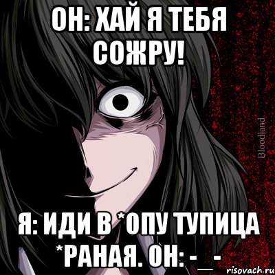 Он: хай я тебя сожру! Я: иди в *опу тупица *раная. Он: -_-, Мем bloodthirsty