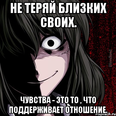 Не теряй близких своих. Чувства - это то , что поддерживает отношение., Мем bloodthirsty