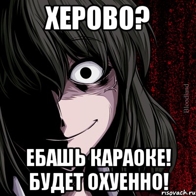 ХЕРОВО? ЕБАШЬ КАРАОКЕ! БУДЕТ ОХУЕННО!, Мем bloodthirsty