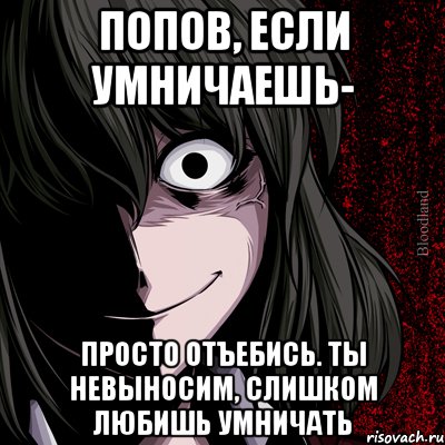 Попов, если умничаешь- просто отъебись. Ты невыносим, слишком любишь умничать, Мем bloodthirsty