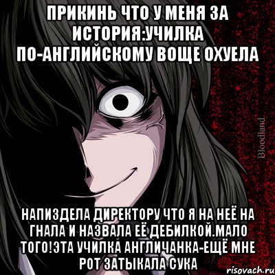 прикинь что у меня за история:училка по-английскому воще охуела напиздела директору что я на неё на гнала и назвала её дебилкой.Мало того!Эта училка англичанка-ещё мне рот затыкала сука, Мем bloodthirsty