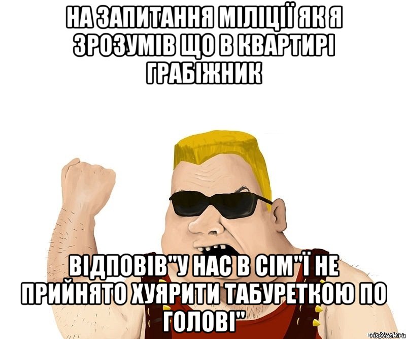 на запитання міліції як я зрозумів що в квартирі грабіжник відповів"У нас в сім"ї не прийнято хуярити табуреткою по голові", Мем Боевой мужик блеать