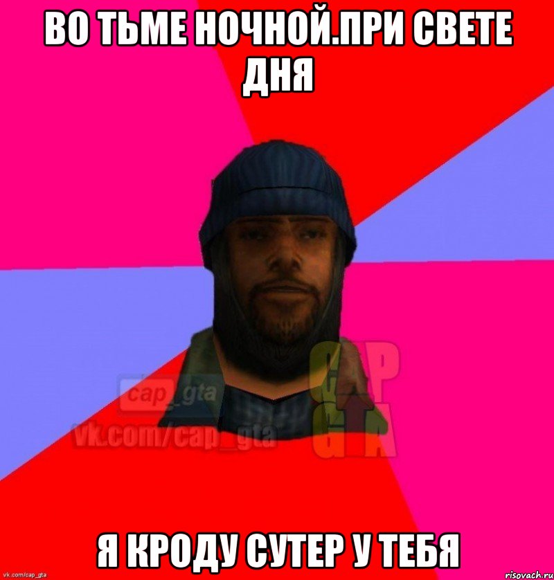 ВО ТЬМЕ НОЧНОЙ.ПРИ СВЕТЕ ДНЯ Я КРОДУ СУТЕР У ТЕБЯ, Мем   Бомжcapgta