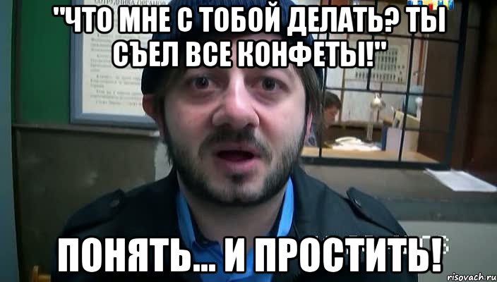 "Что мне с тобой делать? Ты съел все конфеты!" Понять... И простить!, Мем Бородач