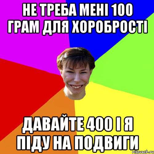 Не треба мені 100 грам для хоробрості давайте 400 і я піду на подвиги