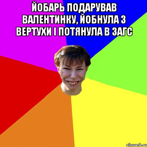 Йобарь подарував валентинку, йобнула з вертухи і потянула в загс 