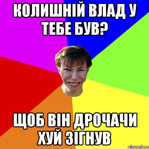 колишній влад у тебе був? щоб він дрочачи хуй зігнув