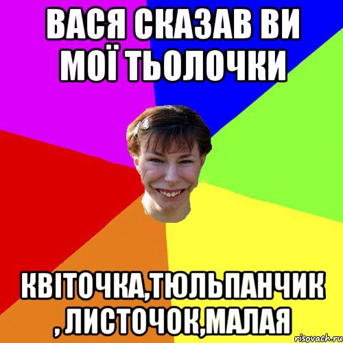 Вася сказав ви мої тьолочки квіточка,тюльпанчик , листочок,малая, Мем Брутальна