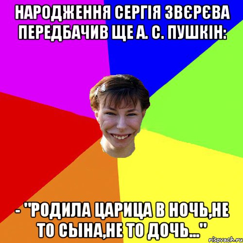 Народження Сергія Звєрєва передбачив ще А. С. Пушкін: - "Родила царица в ночь,не то сына,не то дочь..."