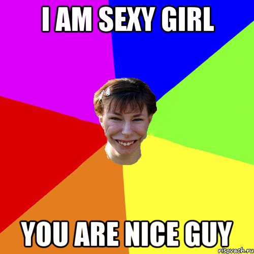 I am sexy girl You are nice guy