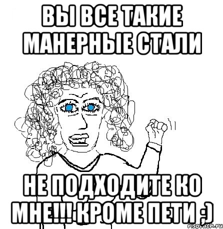 Вы все такие манерные стали не подходите ко мне!!! Кроме Пети ;), Мем Будь бабой-блеадь