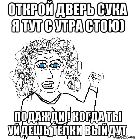 Открой дверь сука я тут с утра стою) Подажди ! когда ты уйдешь телки выйдут, Мем Будь бабой-блеадь