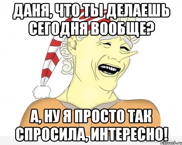 Даня, что ты делаешь сегодня вообще? А, ну я просто так спросила, интересно!, Мем буратино