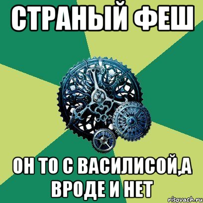 страный Феш он то с Василисой,а вроде и нет