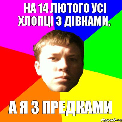 НА 14 ЛЮТОГО УСI ХЛОПЦI З ДIВКАМИ, А Я З ПРЕДКАМИ