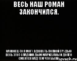 Весь наш роман закончился. Наконец-то я могу вдохнуть полной грудью весь этот сладкий дым марихуаны и долго смеятся над тем что было