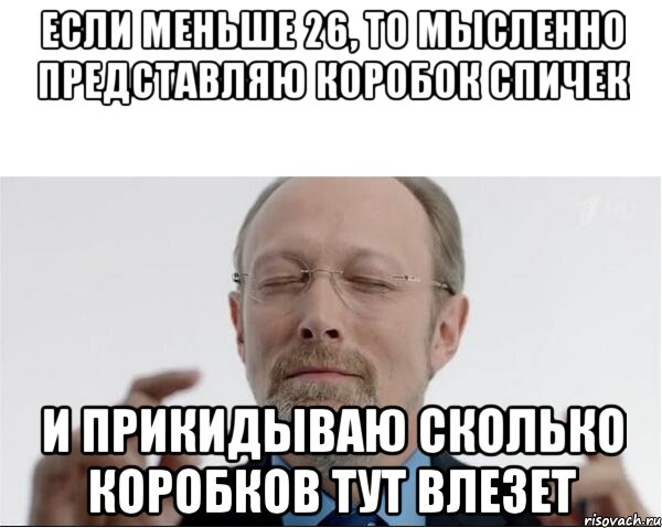 Если меньше 26, то мысленно представляю коробок спичек и прикидываю сколько коробков тут влезет, Мем  чертоги разума