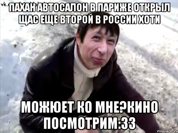 Пахан автосалон в Париже открыл Щас еще второй в России хоти Можюет ко мне?кино посмотрим:ЗЗ, Мем Четкий Пиздабол