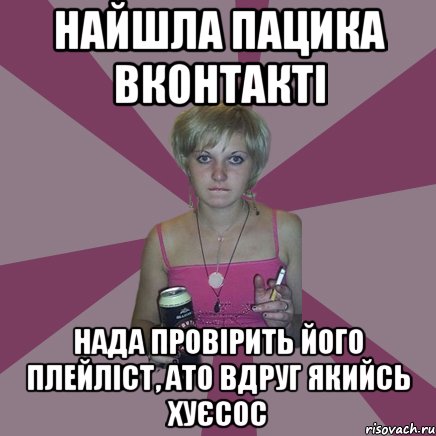 найшла пацика вконтакті нада провірить його плейліст, ато вдруг якийсь хуєсос, Мем Чотка мала