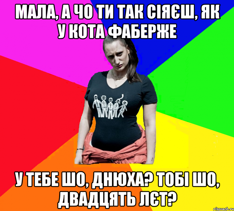 мала, а чо ти так сіяєш, як у кота фаберже у тебе шо, днюха? тобі шо, двадцять лєт?, Мем чотка мала