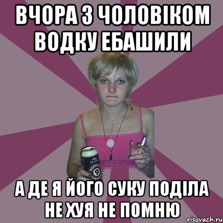 ВЧОРА З ЧОЛОВІКОМ ВОДКУ ЕБАШИЛИ А ДЕ Я ЙОГО СУКУ ПОДІЛА НЕ ХУЯ НЕ ПОМНЮ, Мем Чотка мала