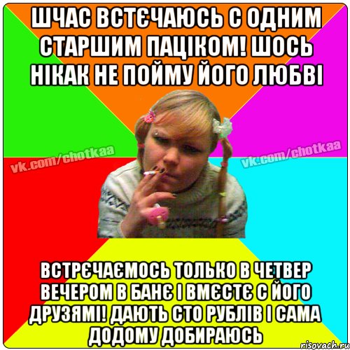 шчас встєчаюсь с одним старшим паціком! шось нікак не пойму його любві встрєчаємось только в четвер вечером в банє і вмєстє с його друзямі! дають сто рублів і сама додому добираюсь, Мем Чотка тьола NEW 2