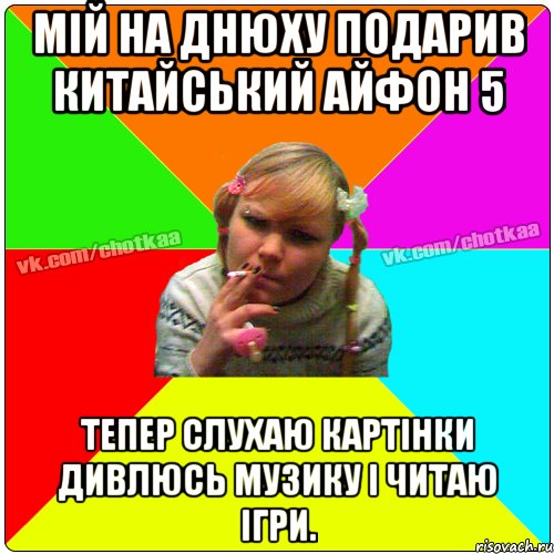 мій на днюху подарив китайський айфон 5 тепер слухаю картінки дивлюсь музику і читаю ігри.