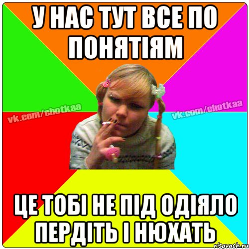 у нас тут все по понятіям це тобі не під одіяло пердіть і нюхать