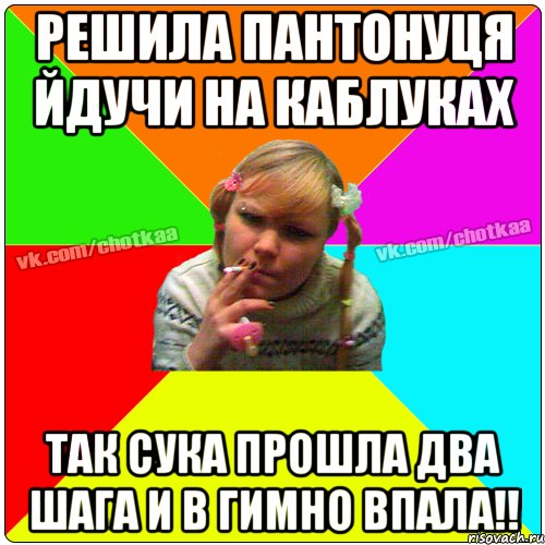 решила пантонуця йдучи на каблуках так сука прошла два шага и в гимно впала!!