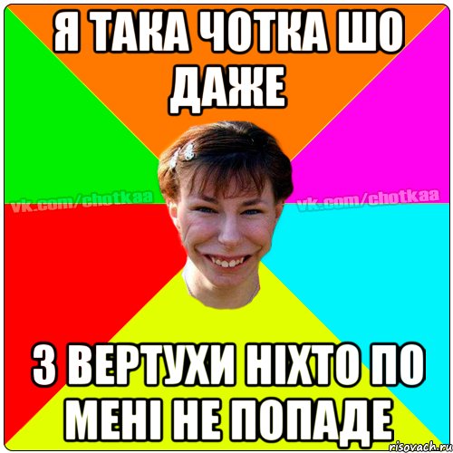 Я така чотка шо даже з вертухи ніхто по мені не попаде