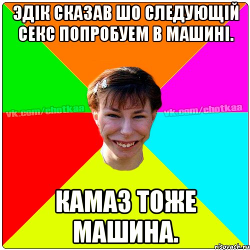 Эдiк сказав шо следующiй секс попробуем в машинi. КамАЗ тоже машина., Мем Чотка тьола NEW