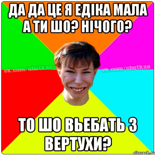 Да да це я Едіка мала а ти шо? нічого? то шо вьебать з вертухи?, Мем Чотка тьола NEW