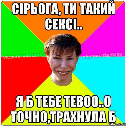 сірьога, ти такий сексі.. я б тебе тевоо..о точно,трахнула б, Мем Чотка тьола NEW