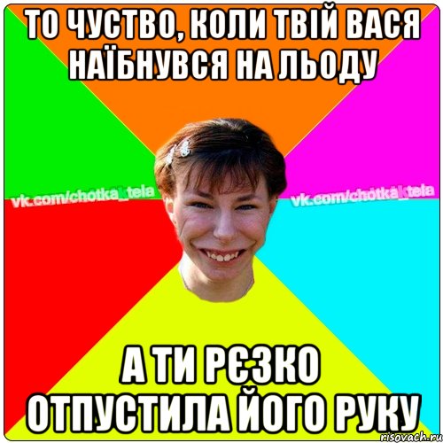 То чуство, коли твій вася наїбнувся на льоду а ти рєзко отпустила його руку, Мем Чьотка тьола создать мем