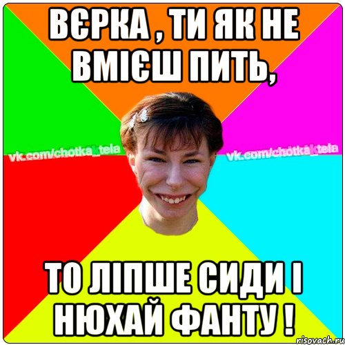 Вєрка , ти як не вмієш пить, то ліпше сиди і нюхай фанту !, Мем Чьотка тьола создать мем